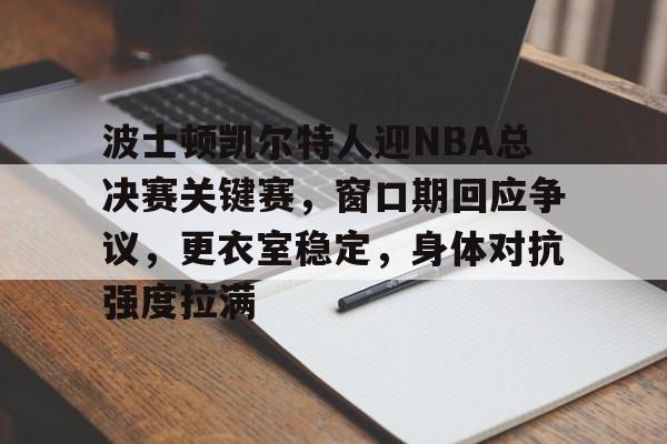 LD Sports-波士顿凯尔特人迎NBA总决赛关键赛，窗口期回应争议，更衣室稳定，身体对抗强度拉满的简单介绍