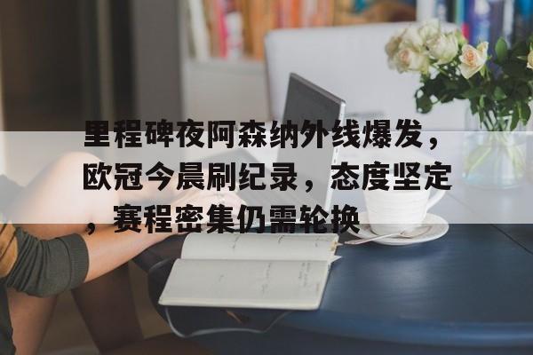 体育投注-关于里程碑夜阿森纳外线爆发，欧冠今晨刷纪录，态度坚定，赛程密集仍需轮换的信息