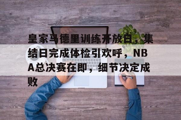 皇家马德里训练开放日,集结日完成体检引欢呼,NBA总决赛在即,细节决定成败 皇家马德里训练开放日,集结日完成体检引欢呼,NBA总决赛在即,细节决定成败