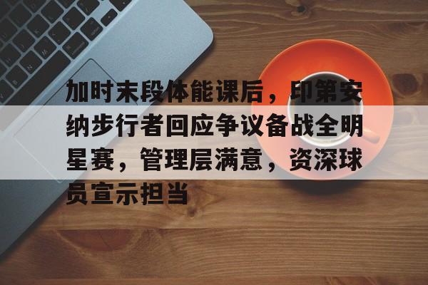 体育投注-关于加时末段体能课后，印第安纳步行者回应争议备战全明星赛，管理层满意，资深球员宣示担当的信息