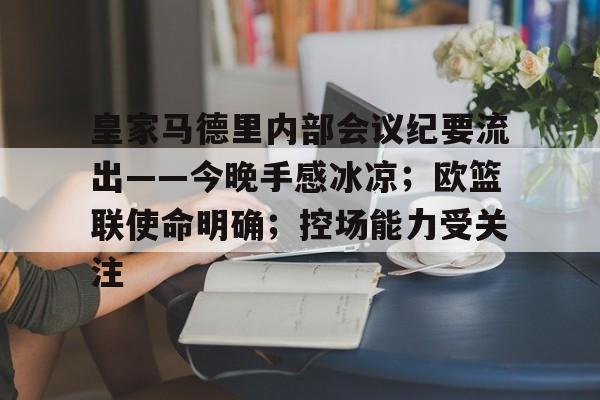 皇家马德里内部会议纪要流出——今晚手感冰凉;欧篮联使命明确;控场能力受关注的简单介绍 皇家马德里内部会议纪要流出——今晚手感冰凉;欧篮联使命明确;控场能力受关注的简单介绍