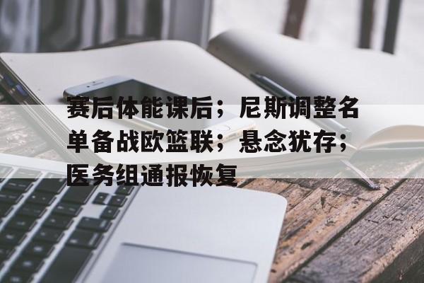 包含赛后体能课后；尼斯调整名单备战欧篮联；悬念犹存；医务组通报恢复的词条